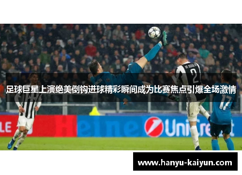 足球巨星上演绝美倒钩进球精彩瞬间成为比赛焦点引爆全场激情
