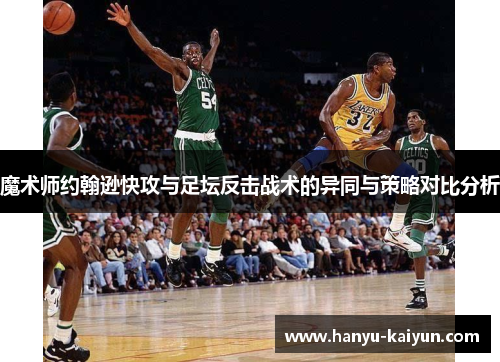 魔术师约翰逊快攻与足坛反击战术的异同与策略对比分析 魔术师约翰逊快攻与足坛反击战术的异同与策略对比分析