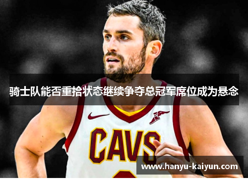 骑士队能否重拾状态继续争夺总冠军席位成为悬念 骑士队能否重拾状态继续争夺总冠军席位成为悬念