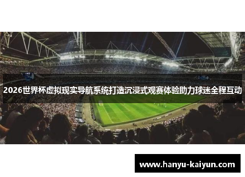 2026世界杯虚拟现实导航系统打造沉浸式观赛体验助力球迷全程互动 2026世界杯虚拟现实导航系统打造沉浸式观赛体验助力球迷全程互动