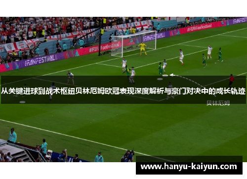 从关键进球到战术枢纽贝林厄姆欧冠表现深度解析与豪门对决中的成长轨迹 从关键进球到战术枢纽贝林厄姆欧冠表现深度解析与豪门对决中的成长轨迹