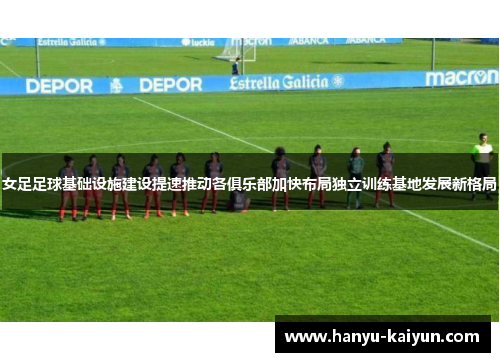 女足足球基础设施建设提速推动各俱乐部加快布局独立训练基地发展新格局 女足足球基础设施建设提速推动各俱乐部加快布局独立训练基地发展新格局